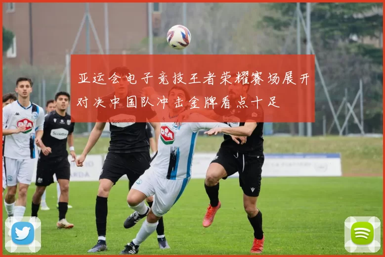 亚运会电子竞技王者荣耀赛场展开对决中国队冲击金牌看点十足