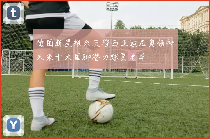 德国新星维尔茨穆西亚迪尼奥领衔未来十大国脚潜力球员名单