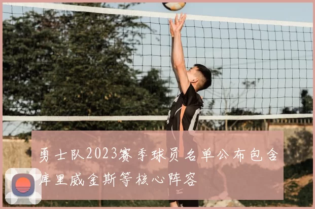 勇士队2023赛季球员名单公布包含库里威金斯等核心阵容