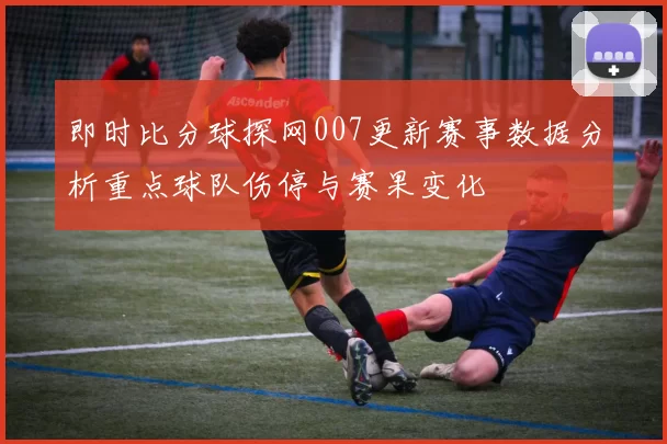 即时比分球探网007更新赛事数据分析重点球队伤停与赛果变化