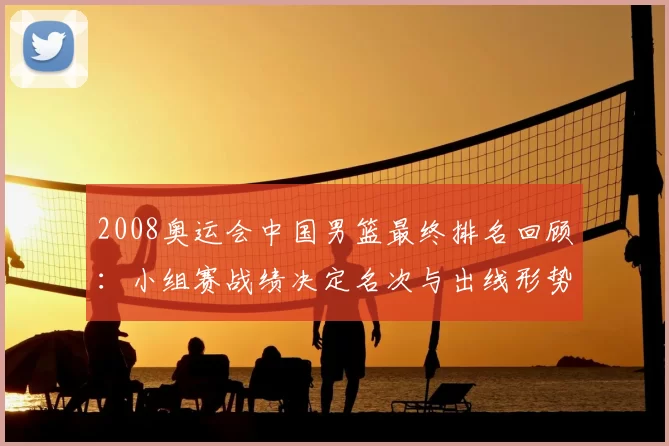 2008奥运会中国男篮最终排名回顾：小组赛战绩决定名次与出线形势