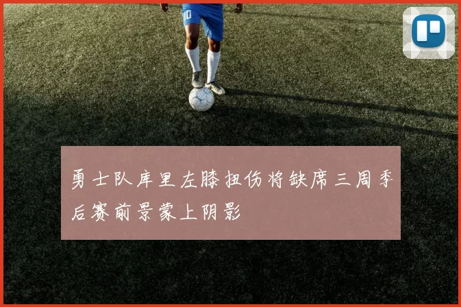 勇士队库里左膝扭伤将缺席三周季后赛前景蒙上阴影