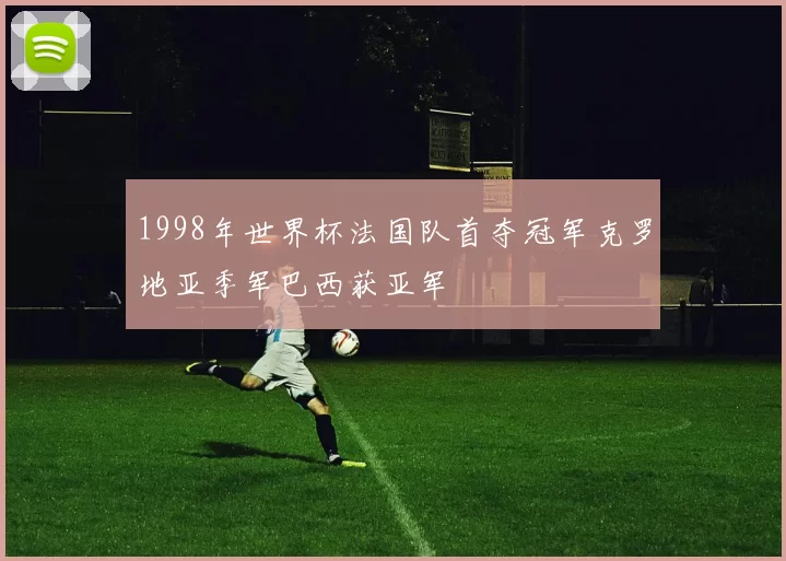 1998年世界杯法国队首夺冠军克罗地亚季军巴西获亚军