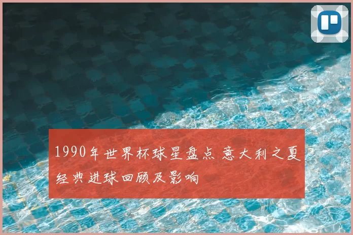 1990年世界杯球星盘点 意大利之夏经典进球回顾及影响