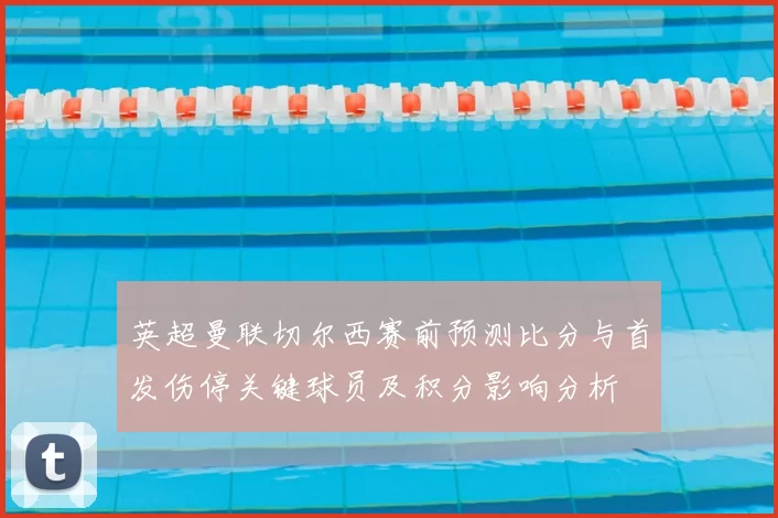 英超曼联切尔西赛前预测比分与首发伤停关键球员及积分影响分析