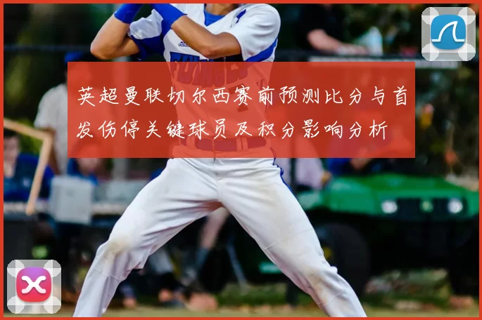 英超曼联切尔西赛前预测比分与首发伤停关键球员及积分影响分析