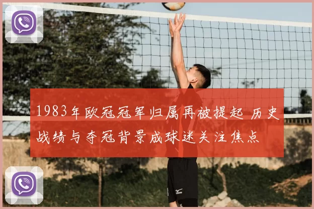 1983年欧冠冠军归属再被提起 历史战绩与夺冠背景成球迷关注焦点