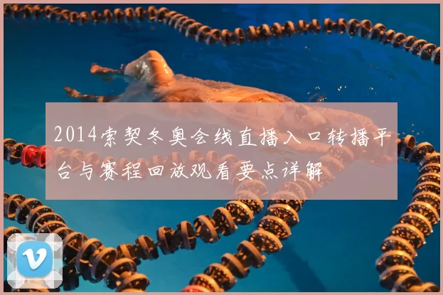 2014索契冬奥会线直播入口转播平台与赛程回放观看要点详解