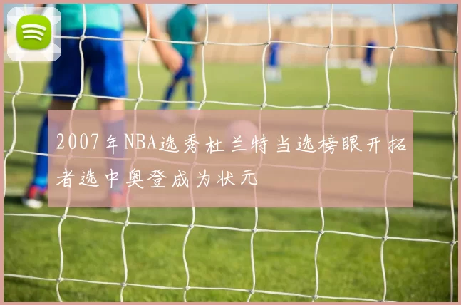 2007年NBA选秀杜兰特当选榜眼开拓者选中奥登成为状元