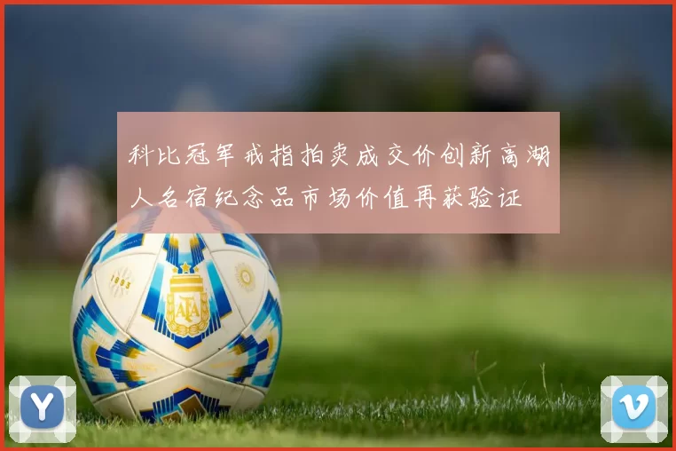 科比冠军戒指拍卖成交价创新高湖人名宿纪念品市场价值再获验证