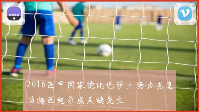 2016西甲国家德比巴萨主场力克皇马梅西绝杀成关键先生