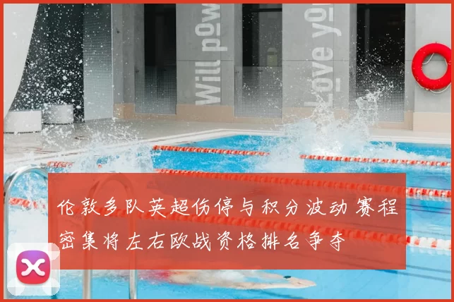 伦敦多队英超伤停与积分波动 赛程密集将左右欧战资格排名争夺