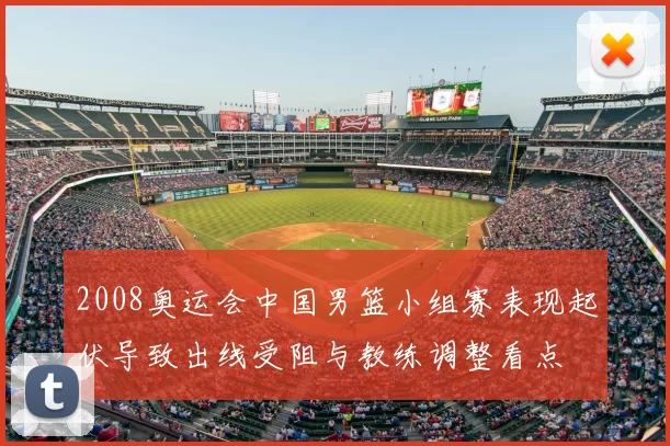 2008奥运会中国男篮小组赛表现起伏导致出线受阻与教练调整看点