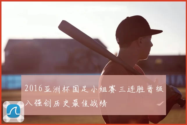 2016亚洲杯国足小组赛三连胜晋级八强创历史最佳战绩