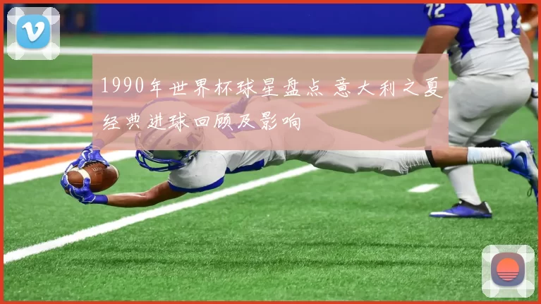 1990年世界杯球星盘点 意大利之夏经典进球回顾及影响