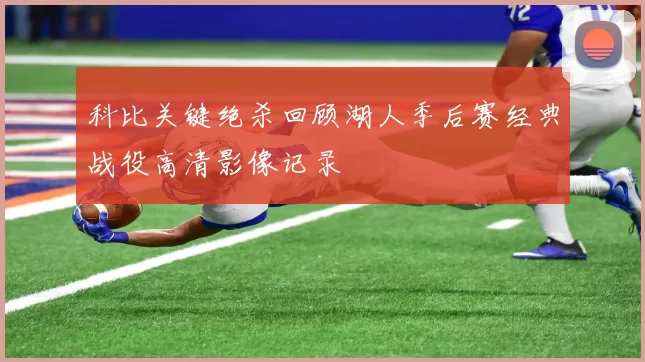 科比关键绝杀回顾湖人季后赛经典战役高清影像记录