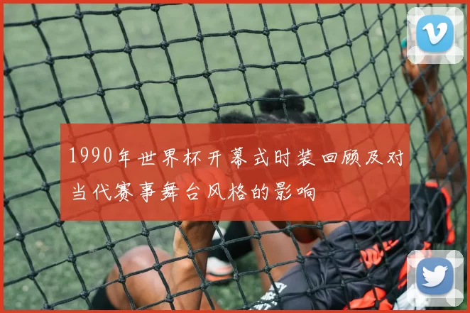 1990年世界杯开幕式时装回顾及对当代赛事舞台风格的影响
