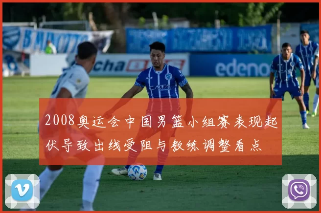 2008奥运会中国男篮小组赛表现起伏导致出线受阻与教练调整看点