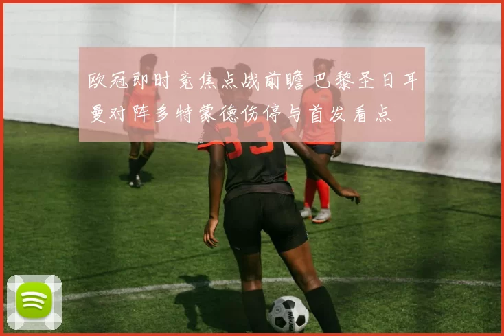 欧冠即时竞焦点战前瞻 巴黎圣日耳曼对阵多特蒙德伤停与首发看点