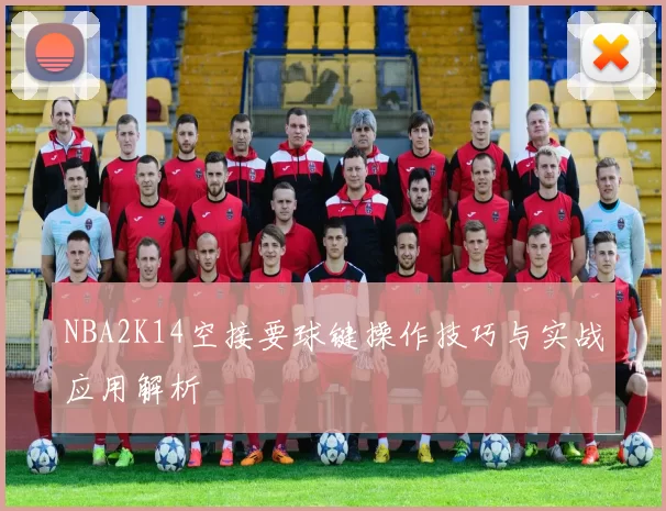 NBA2K14空接要球键操作技巧与实战应用解析