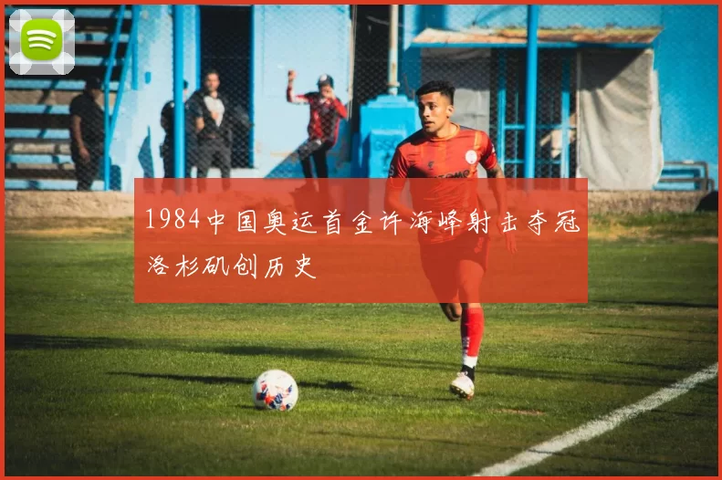 1984中国奥运首金许海峰射击夺冠洛杉矶创历史