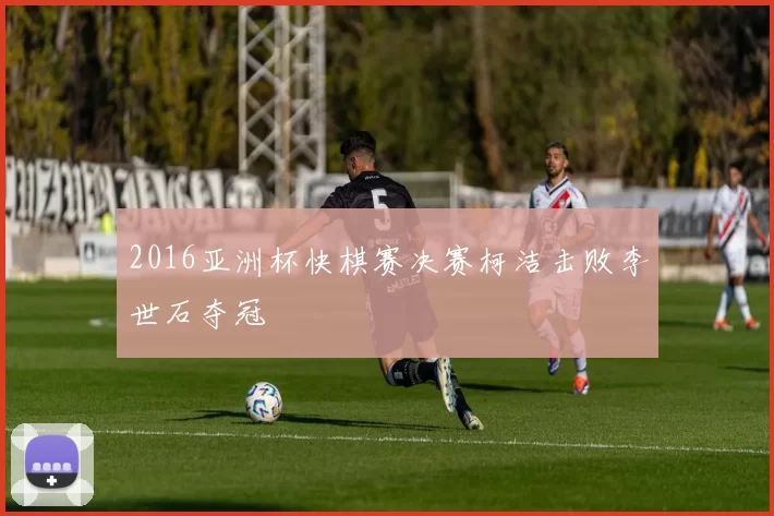 2016亚洲杯快棋赛决赛柯洁击败李世石夺冠