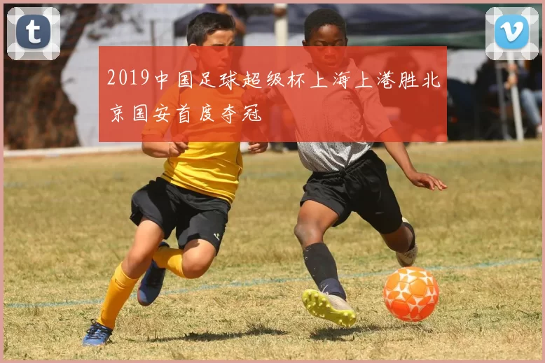 2019中国足球超级杯上海上港胜北京国安首度夺冠