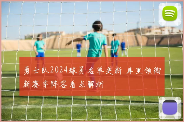 勇士队2024球员名单更新 库里领衔新赛季阵容看点解析