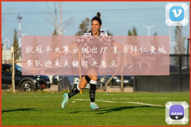 欧冠半决赛分组出炉 皇马拜仁曼城多队迎来关键对决看点