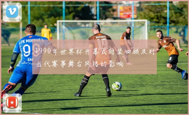 1990年世界杯开幕式时装回顾及对当代赛事舞台风格的影响